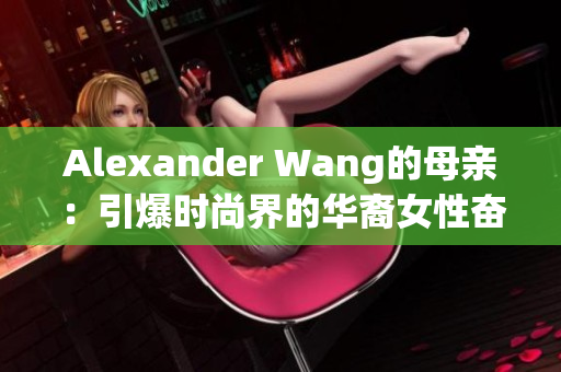 Alexander Wang的母亲：引爆时尚界的华裔女性奋斗史