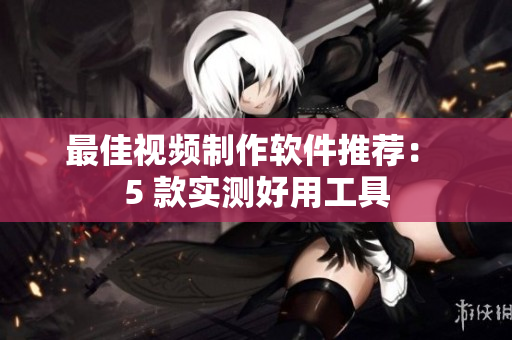 最佳视频制作软件推荐： 5 款实测好用工具