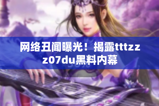 网络丑闻曝光！揭露tttzzz07du黑料内幕