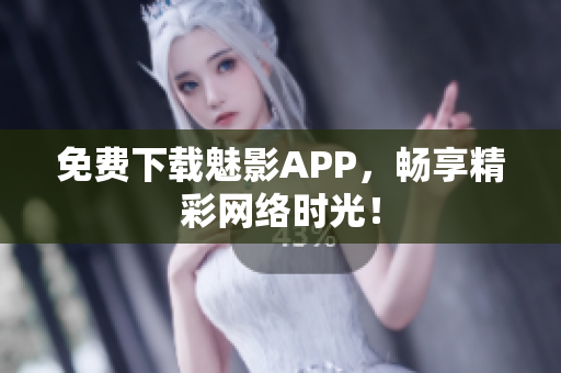 免费下载魅影APP，畅享精彩网络时光！