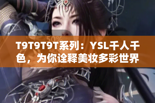 T9T9T9T系列：YSL千人千色，为你诠释美妆多彩世界