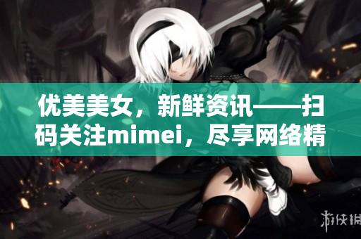 优美美女，新鲜资讯——扫码关注mimei，尽享网络精彩
