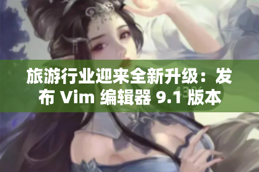 旅游行业迎来全新升级：发布 Vim 编辑器 9.1 版本