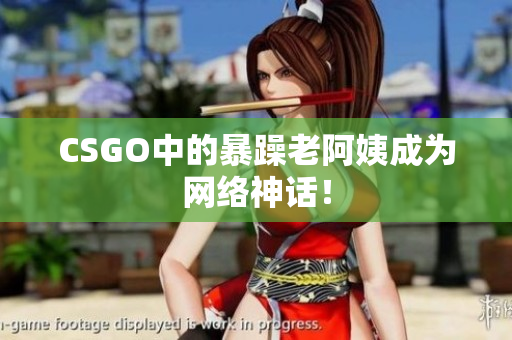 CSGO中的暴躁老阿姨成为网络神话！