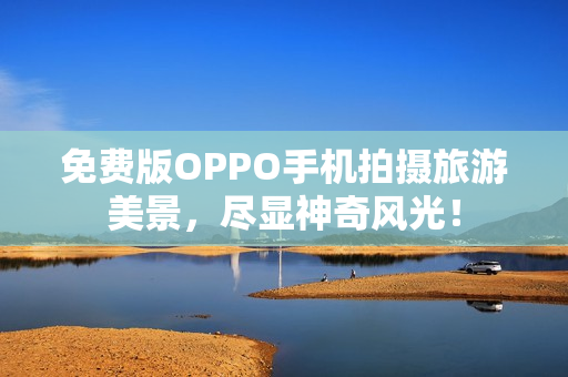 免费版OPPO手机拍摄旅游美景，尽显神奇风光！