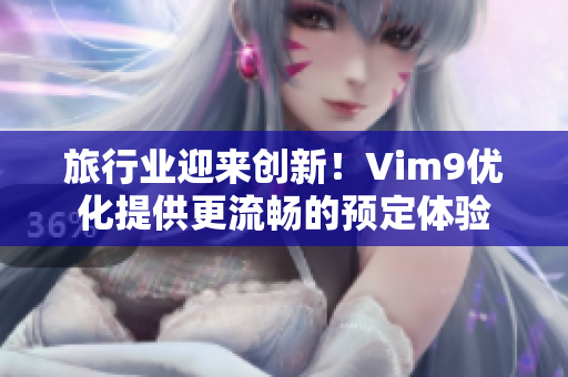 旅行业迎来创新！Vim9优化提供更流畅的预定体验