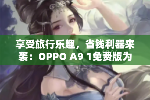 享受旅行乐趣，省钱利器来袭：OPPO A9 1免费版为您带来更多惊喜