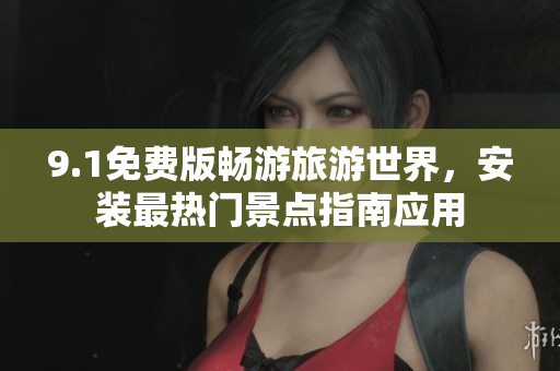 9.1免费版畅游旅游世界，安装最热门景点指南应用