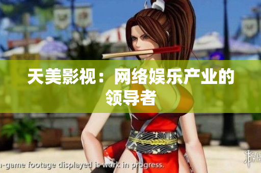 天美影视：网络娱乐产业的领导者