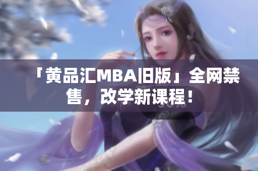 「黄品汇MBA旧版」全网禁售，改学新课程！