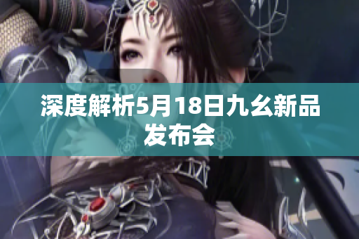 深度解析5月18日九幺新品发布会
