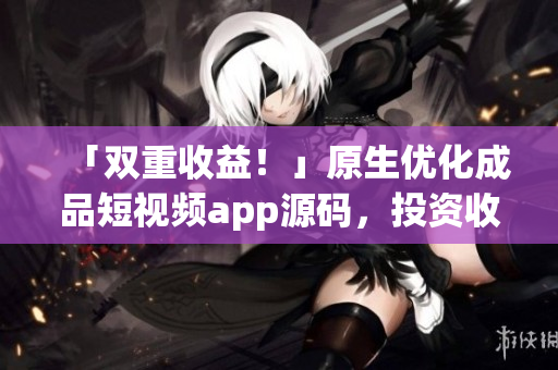 「双重收益！」原生优化成品短视频app源码，投资收益翻倍！