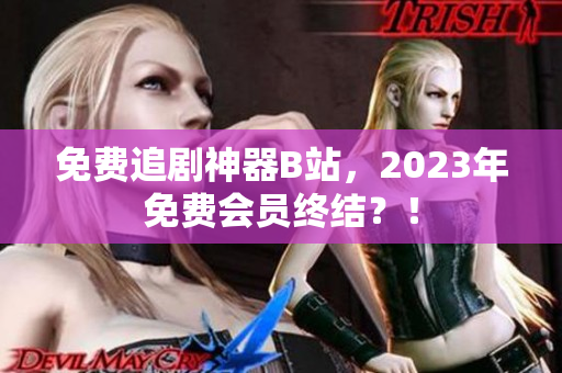 免费追剧神器B站，2023年免费会员终结？！