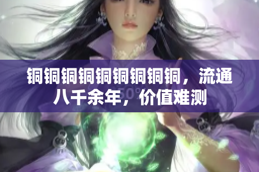 铜铜铜铜铜铜铜铜铜，流通八千余年，价值难测