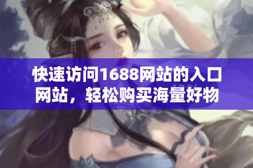 快速访问1688网站的入口网站，轻松购买海量好物