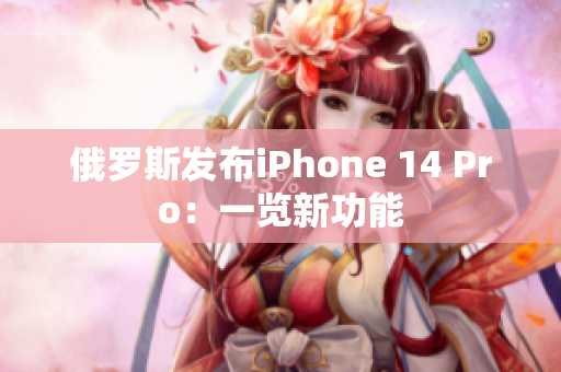 俄罗斯发布iPhone 14 Pro：一览新功能