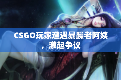 CSGO玩家遭遇暴躁老阿姨，激起争议