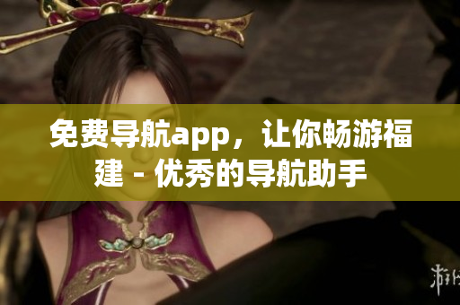 免费导航app，让你畅游福建 - 优秀的导航助手