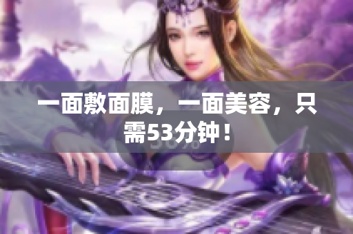 一面敷面膜，一面美容，只需53分钟！