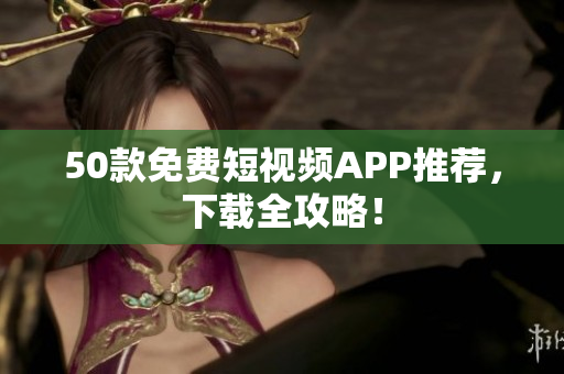 50款免费短视频APP推荐，下载全攻略！