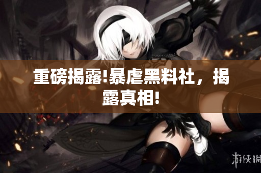 重磅揭露!暴虐黑料社，揭露真相!