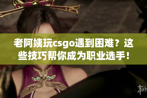 老阿姨玩csgo遇到困难？这些技巧帮你成为职业选手！