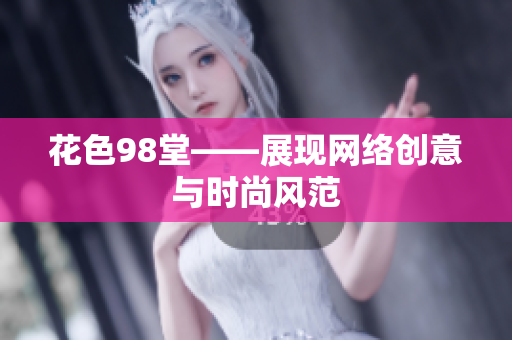 花色98堂——展现网络创意与时尚风范