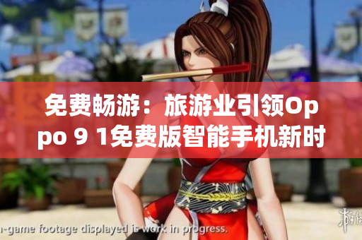 免费畅游：旅游业引领Oppo 9 1免费版智能手机新时代