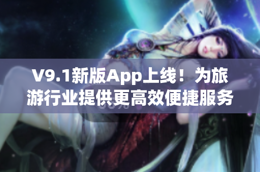 V9.1新版App上线！为旅游行业提供更高效便捷服务