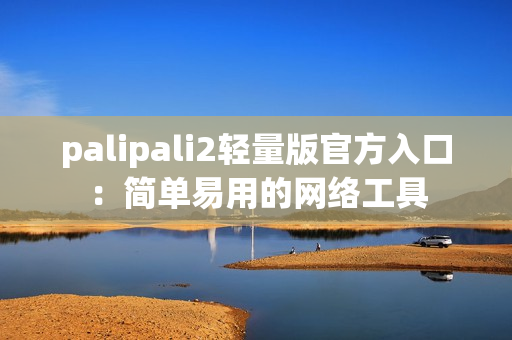 palipali2轻量版官方入口：简单易用的网络工具