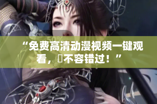 “免费高清动漫视频一键观看，妳不容错过！”
