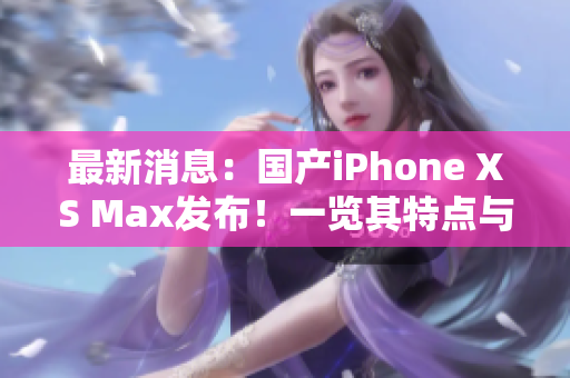 最新消息：国产iPhone XS Max发布！一览其特点与性能