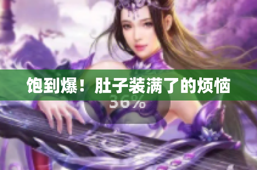 饱到爆！肚子装满了的烦恼