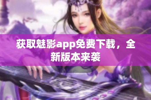 获取魅影app免费下载，全新版本来袭