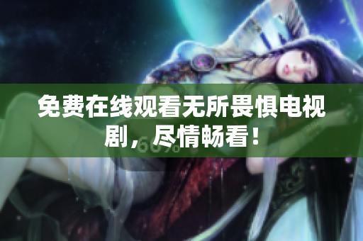 免费在线观看无所畏惧电视剧，尽情畅看！