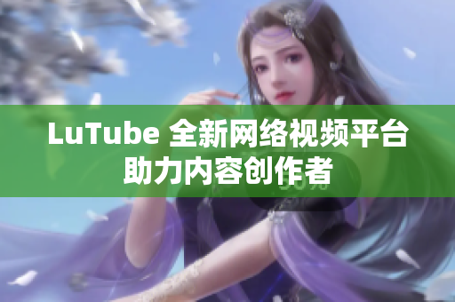 LuTube 全新网络视频平台助力内容创作者