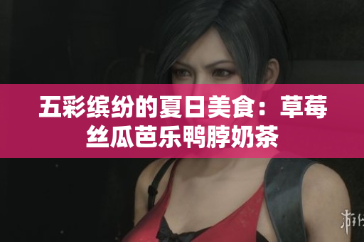 五彩缤纷的夏日美食：草莓丝瓜芭乐鸭脖奶茶