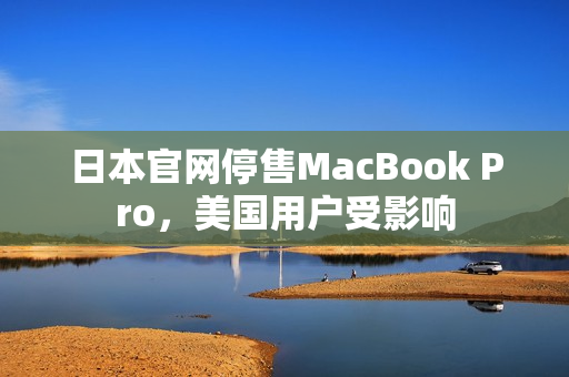 日本官网停售MacBook Pro，美国用户受影响