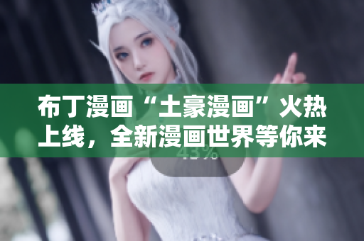 布丁漫画“土豪漫画”火热上线，全新漫画世界等你来探索