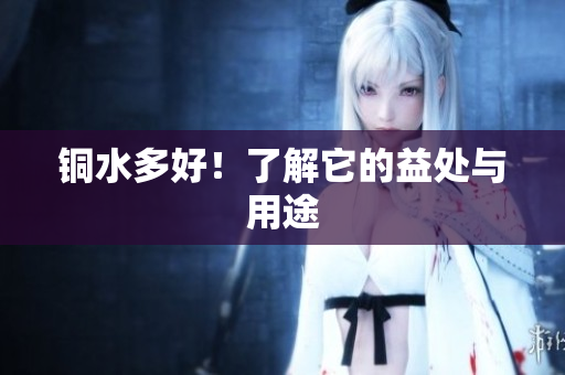铜水多好！了解它的益处与用途