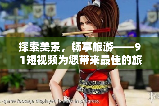 探索美景，畅享旅游——9 1短视频为您带来最佳的旅游攻略