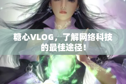 糖心VLOG，了解网络科技的最佳途径！