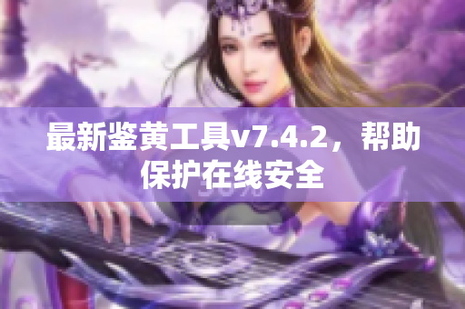 最新鉴黄工具v7.4.2，帮助保护在线安全