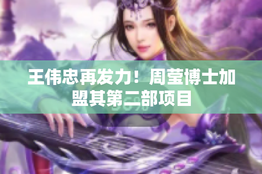 王伟忠再发力！周莹博士加盟其第二部项目