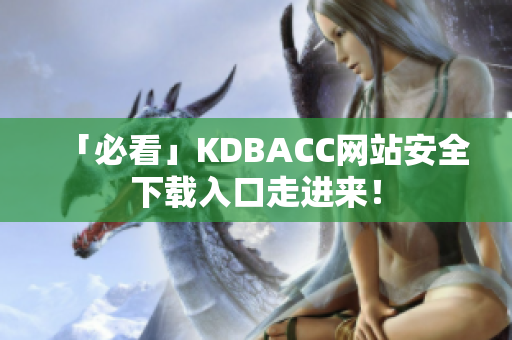 「必看」KDBACC网站安全下载入口走进来！