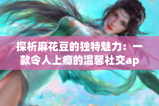 探析麻花豆的独特魅力：一款令人上瘾的温馨社交app