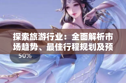 探索旅游行业：全面解析市场趋势、最佳行程规划及预算技巧