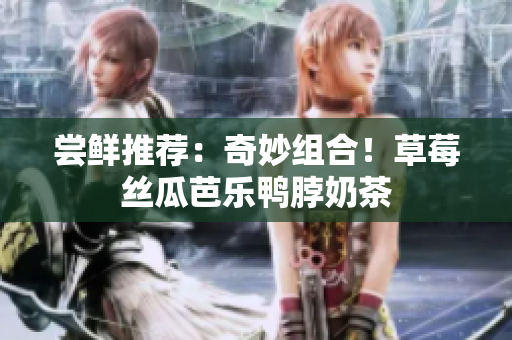 尝鲜推荐：奇妙组合！草莓丝瓜芭乐鸭脖奶茶