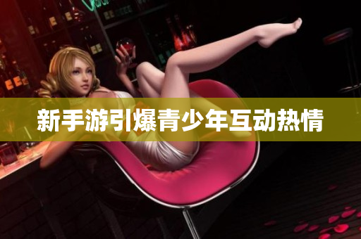 新手游引爆青少年互动热情