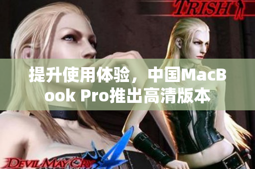 提升使用体验，中国MacBook Pro推出高清版本